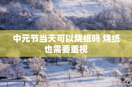 中元节当天可以烧纸吗 烧纸也需要重视
