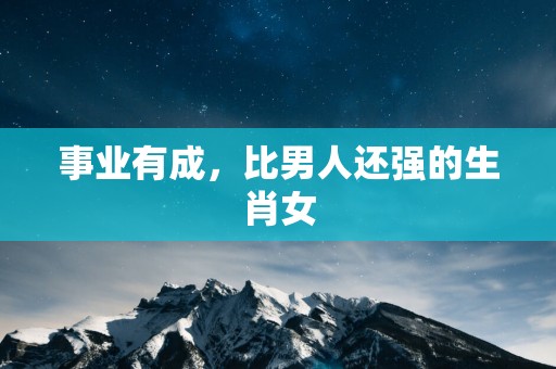 事业有成，比男人还强的生肖女