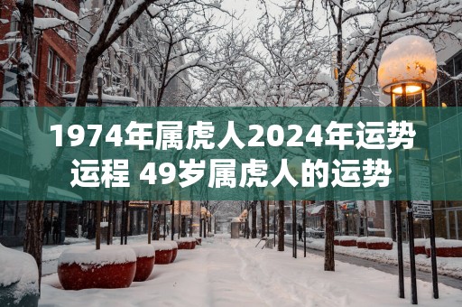 1974年属虎人2025年运势运程 49岁属虎人的运势