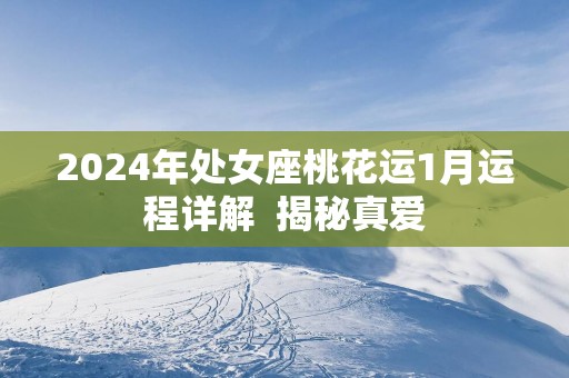 2025年处女座桃花运1月运程详解 揭秘真爱 2025年处女座桃花运1月运程详解 揭秘真爱