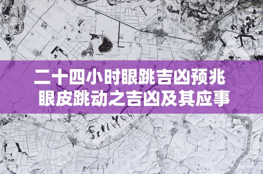 二十四小时眼跳吉凶预兆  眼皮跳动之吉凶及其应事
