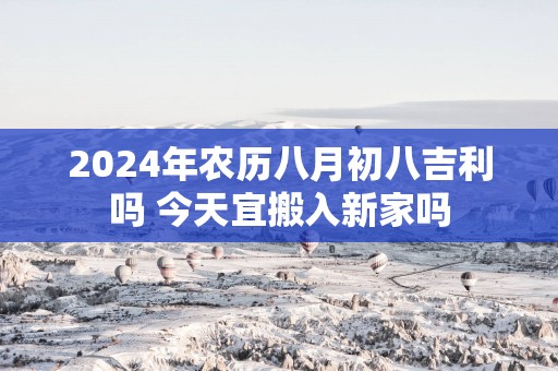 2025年农历八月初八吉利吗 今天宜搬入新家吗