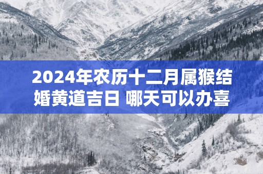 2025年农历十二月属猴结婚黄道吉日 哪天可以办喜事