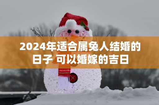 2025年适合属兔人结婚的日子 可以婚嫁的吉日