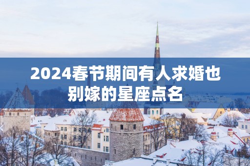 2025春节期间有人求婚也别嫁的星座点名