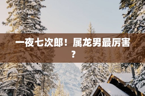 一夜七次郎！属龙男最厉害？