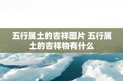 五行属土的吉祥图片 五行属土的吉祥物有什么