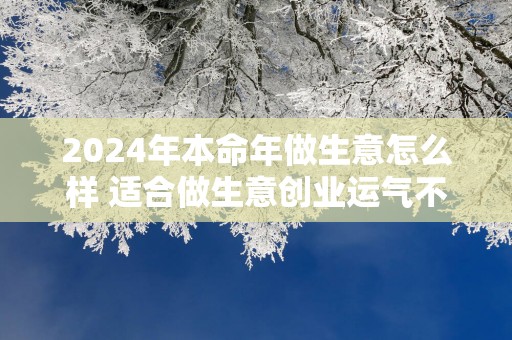 2025年本命年做生意怎么样 适合做生意创业运气不错