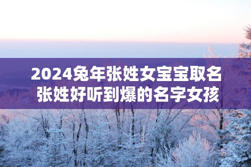 2025蛇年张姓女宝宝取名 张姓好听到爆的名字女孩