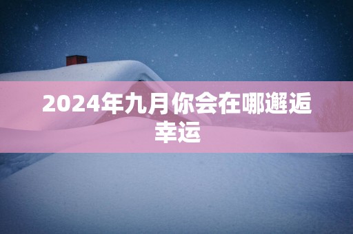 2024年九月你会在哪邂逅幸运