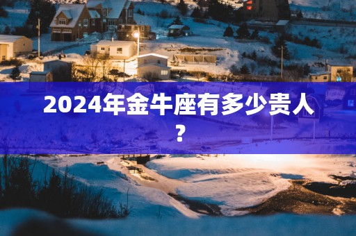 2024年金牛座有多少贵人？