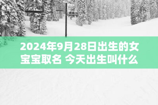2025年9月28日出生的女宝宝取名 今天出生叫什么名字好