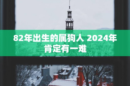 82年出生的属狗人 2024年肯定有一难