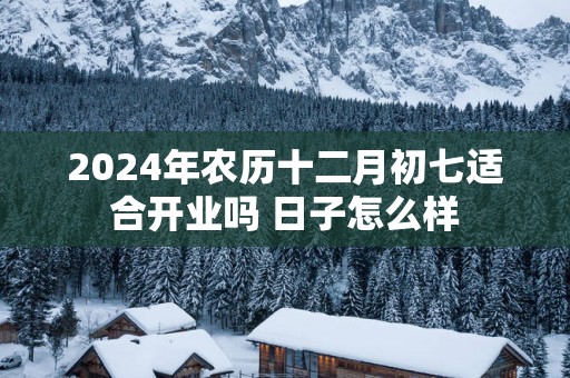 2025年农历十二月初七适合开业吗 日子怎么样