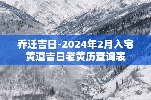 乔迁吉日-2024年2月入宅黄道吉日老黄历查询表