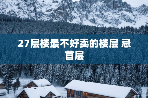 27层楼最不好卖的楼层 忌首层