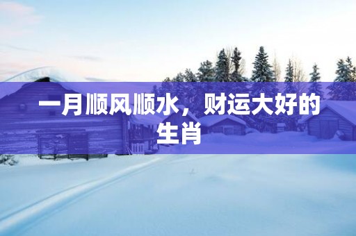 一月顺风顺水，财运大好的生肖