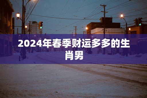 2025年春季财运多多的生肖男