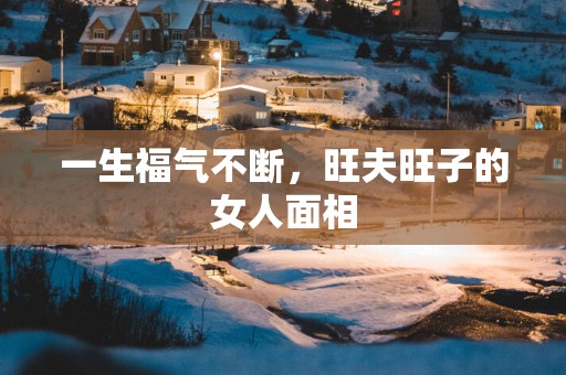一生福气不断，旺夫旺子的女人面相