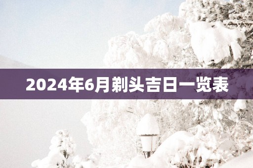 2025年6月剃头吉日一览表