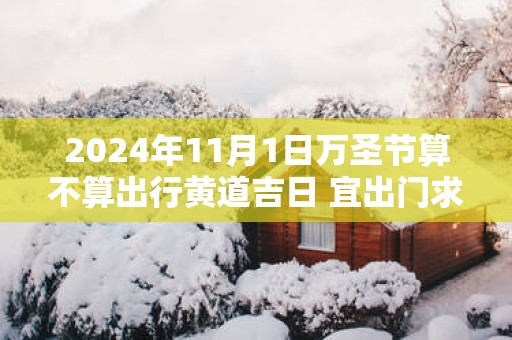2025年11月1日万圣节算不算出行黄道吉日 宜出门求财吗