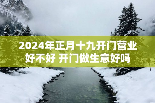 2025年正月十九开门营业好不好 开门做生意好吗