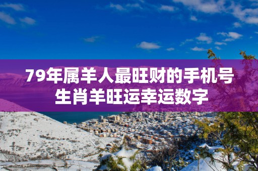79年属羊人最旺财的手机号 生肖羊旺运幸运数字