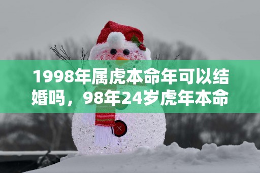 1998年属虎本命年可以结婚吗，98年24岁蛇年本命年结婚会怎样