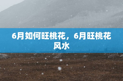 6月如何旺桃花，6月旺桃花风水