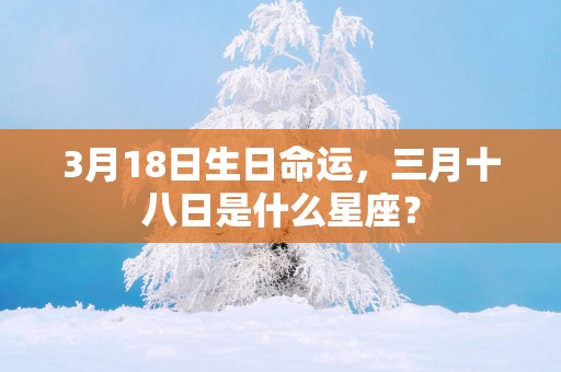 3月18日生日命运，三月十八日是什么星座？