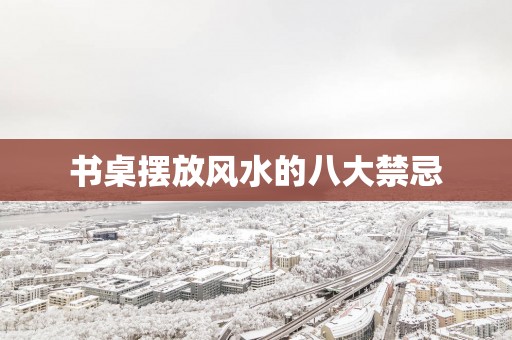 书桌摆放风水的八大禁忌