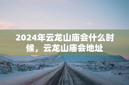 2025年云龙山庙会什么时候，云龙山庙会地址