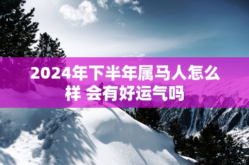 2025年下半年属马人怎么样 会有好运气吗