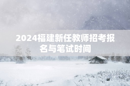 2025福建新任教师招考报名与笔试时间