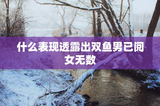 什么表现透露出双鱼男已阅女无数