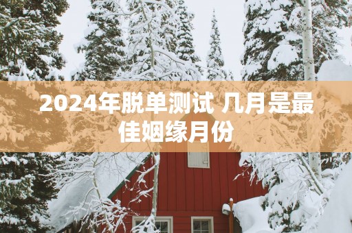 2025年脱单测试 几月是最佳姻缘月份