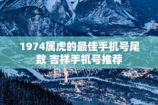 1974属虎的最佳手机号尾数 吉祥手机号推荐