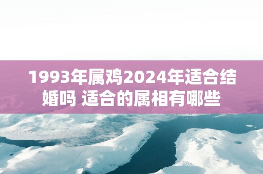1993年属鸡2025年适合结婚吗 适合的属相有哪些