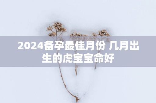 2025备孕最佳月份 几月出生的虎宝宝命好