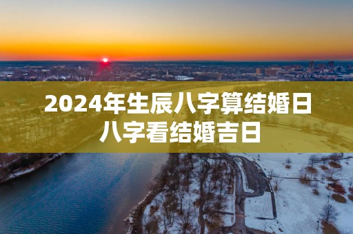 2025年生辰八字算结婚日 八字看结婚吉日