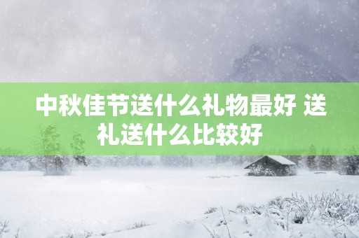 中秋佳节送什么礼物最好 送礼送什么比较好