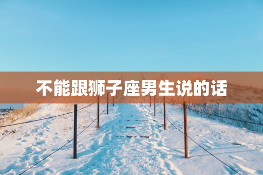 不能跟狮子座男生说的话