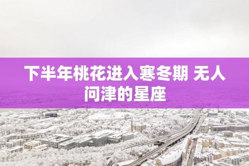 下半年桃花进入寒冬期 无人问津的星座