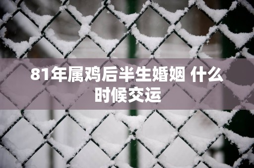 81年属鸡后半生婚姻 什么时候交运 81年属鸡后半生婚姻 什么时候交运