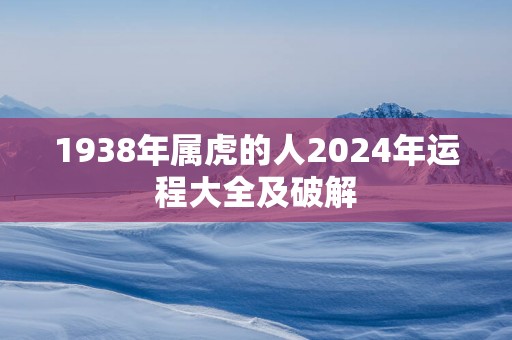 1938年属虎的人2025年运程大全及破解