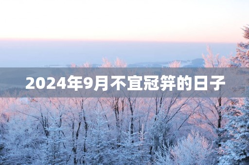 2024年9月不宜冠笄的日子