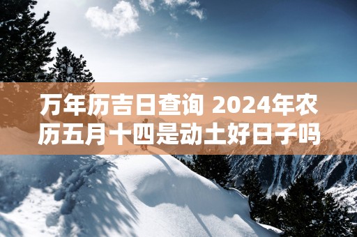 万年历吉日查询 2025年农历五月十四是动土好日子吗