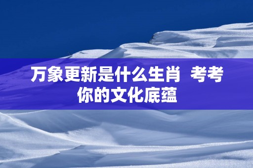 万象更新是什么生肖  考考你的文化底蕴