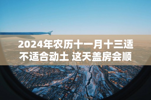 2025年农历十一月十三适不适合动土 这天盖房会顺利吗