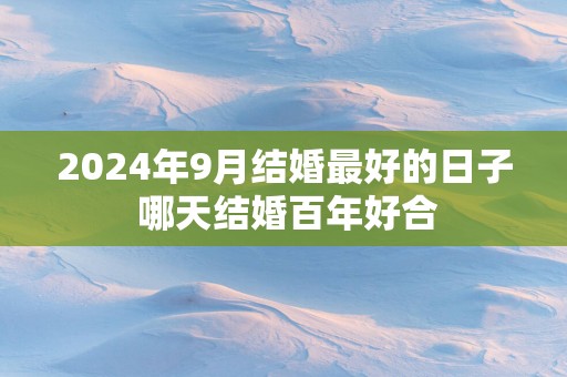 2025年9月结婚最好的日子 哪天结婚百年好合